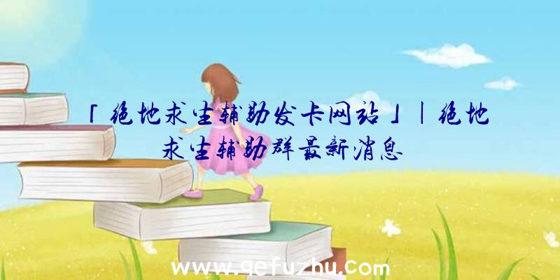 「绝地求生辅助发卡网站」|绝地求生辅助群最新消息
